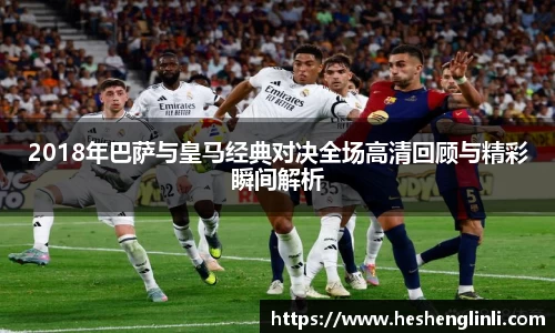 2018年巴萨与皇马经典对决全场高清回顾与精彩瞬间解析