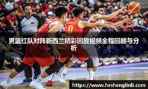 男篮红队对阵新西兰精彩回放视频全程回顾与分析